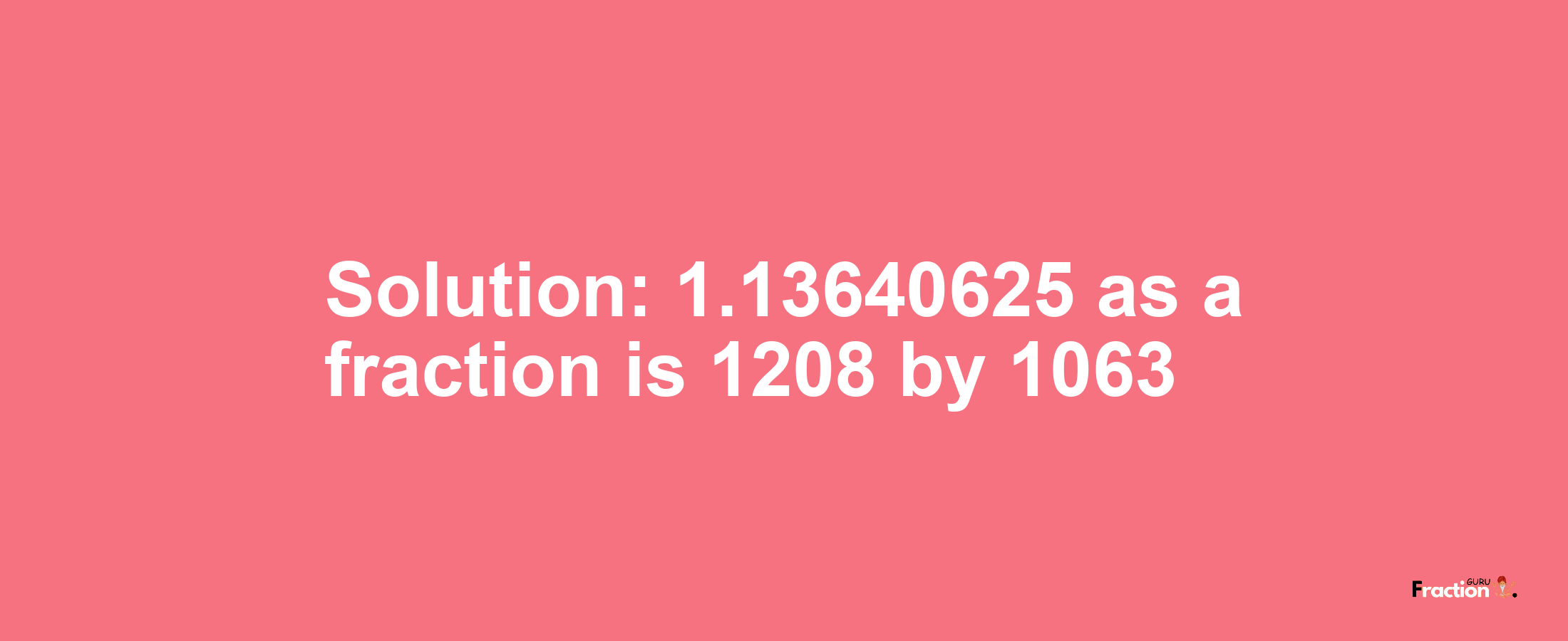 Solution:1.13640625 as a fraction is 1208/1063